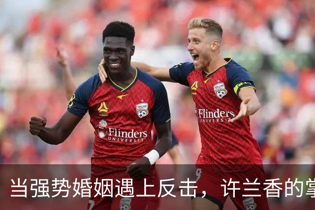 当强势婚姻遇上反击，许兰香的掌声声声入耳
