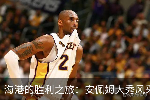 海港的胜利之旅：安佩姆大秀风采，续约难题悬而未决！