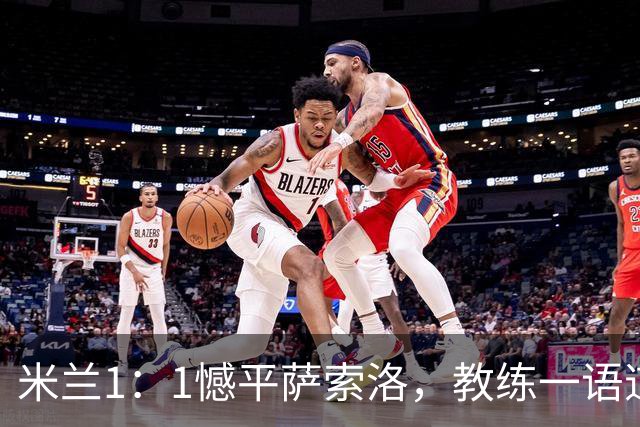 米兰1：1憾平萨索洛，教练一语道破心态之弊