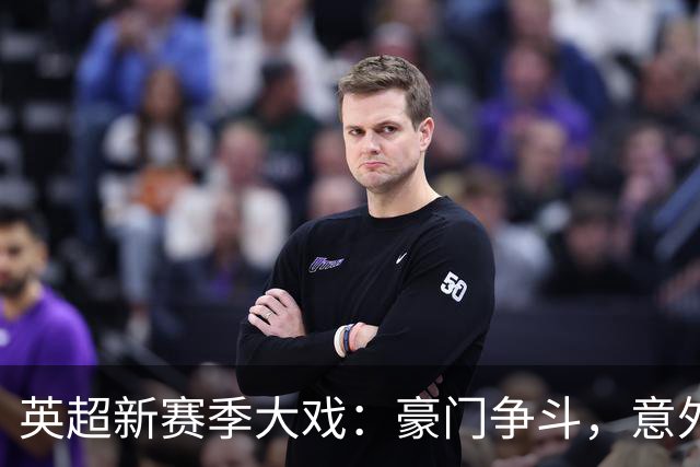 英超新赛季大戏：豪门争斗，意外横行